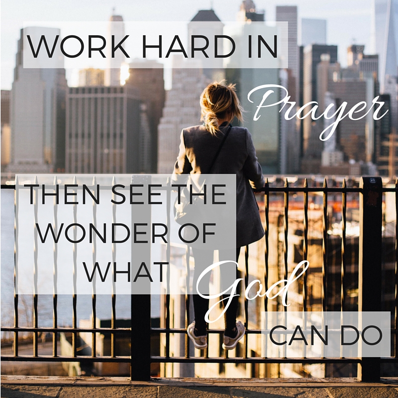 Work hard in prayer then see the wonder of what God can do.