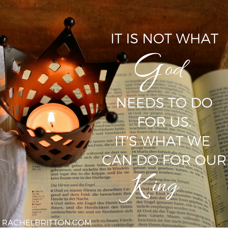 It is not what God needs to do for us, but what we can do for our King, no matter how small, uncomfortable and unpleasant it might be.